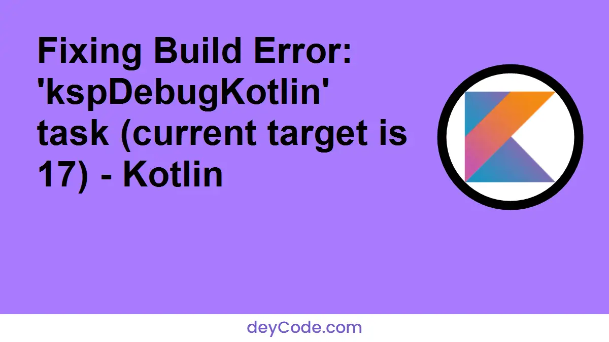 [Fixed] Fixing Build Error: 'kspDebugKotlin' task (current target is 17) - Kotlin