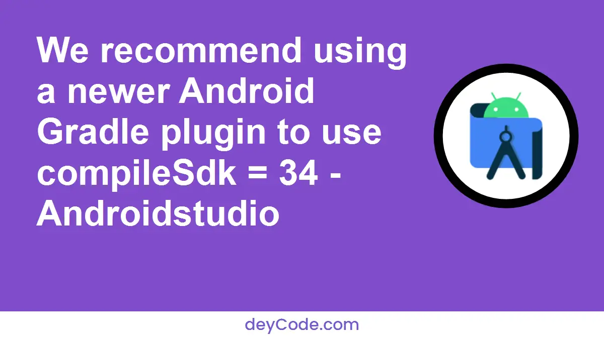 We recommend using a newer Android Gradle plugin to use compileSdk = 34 - Androidstudio